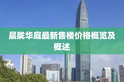 晨胧华庭最新售楼价格概览及概述