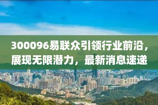 300096易联众引领行业前沿，展现无限潜力，最新消息速递
