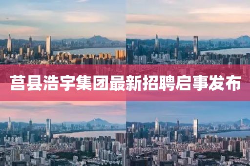 莒县浩宇集团最新招聘启事发布