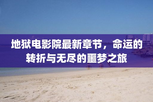 地狱电影院最新章节，命运的转折与无尽的噩梦之旅