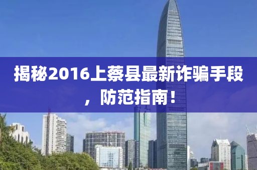 揭秘2016上蔡县最新诈骗手段，防范指南！