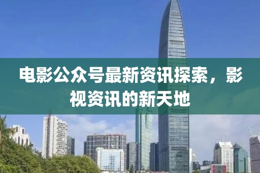 电影公众号最新资讯探索，影视资讯的新天地
