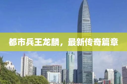 都市兵王龙麟，最新传奇篇章