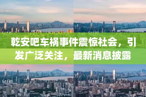 乾安吧车祸事件震惊社会，引发广泛关注，最新消息披露