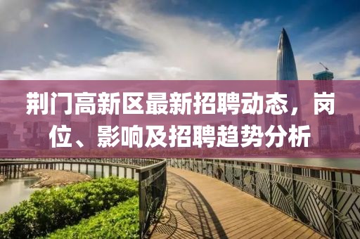 荆门高新区最新招聘动态，岗位、影响及招聘趋势分析