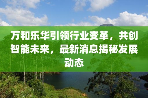 万和乐华引领行业变革，共创智能未来，最新消息揭秘发展动态