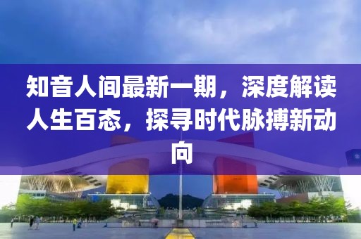 知音人间最新一期，深度解读人生百态，探寻时代脉搏新动向