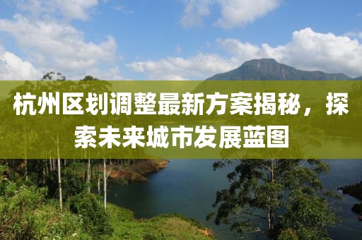 杭州区划调整最新方案揭秘，探索未来城市发展蓝图