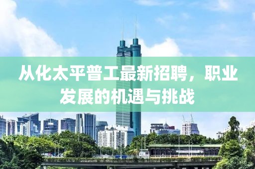 从化太平普工最新招聘，职业发展的机遇与挑战