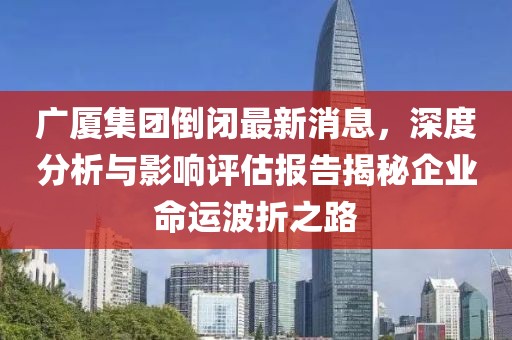 广厦集团倒闭最新消息，深度分析与影响评估报告揭秘企业命运波折之路