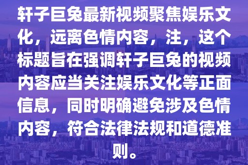 轩子巨兔最新视频聚焦娱乐文化，远离色情内容，注，这个标题旨在强调轩子巨兔的视频内容应当关注娱乐文化等正面信息，同时明确避免涉及色情内容，符合法律法规和道德准则。