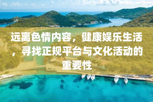 远离色情内容，健康娱乐生活，寻找正规平台与文化活动的重要性