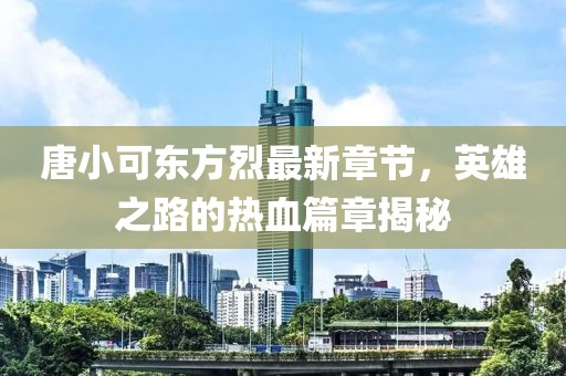 唐小可东方烈最新章节，英雄之路的热血篇章揭秘
