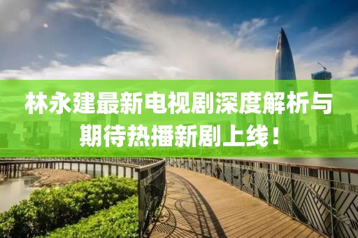 林永建最新电视剧深度解析与期待热播新剧上线！