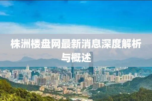 株洲楼盘网最新消息深度解析与概述