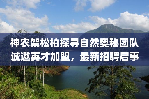 神农架松柏探寻自然奥秘团队诚邀英才加盟，最新招聘启事