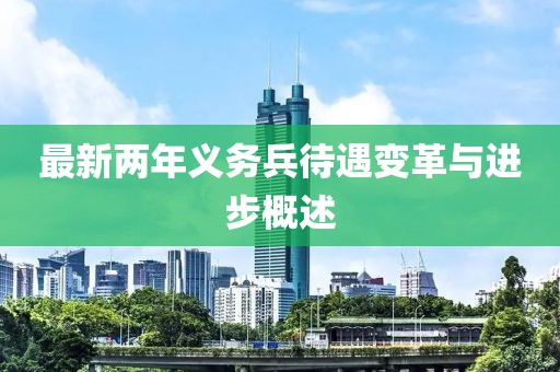 最新两年义务兵待遇变革与进步概述