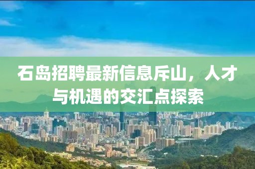 石岛招聘最新信息斥山，人才与机遇的交汇点探索