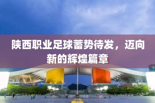 陕西职业足球蓄势待发，迈向新的辉煌篇章