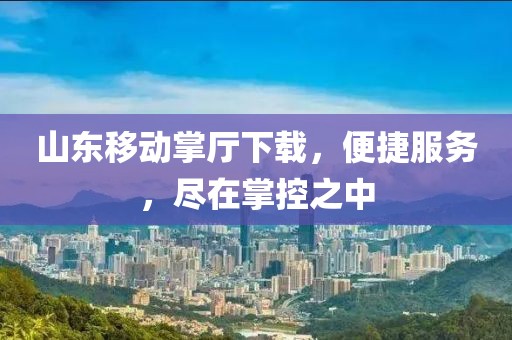 山东移动掌厅下载，便捷服务，尽在掌控之中