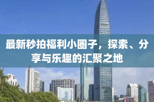 最新秒拍福利小圈子，探索、分享与乐趣的汇聚之地