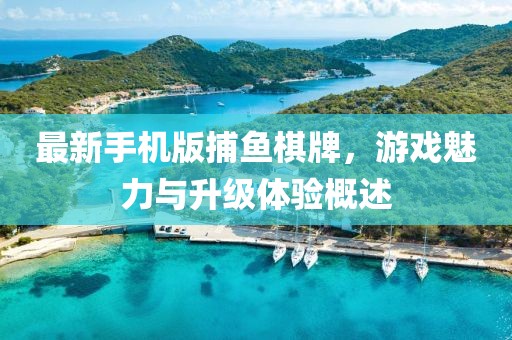 最新手机版捕鱼棋牌，游戏魅力与升级体验概述