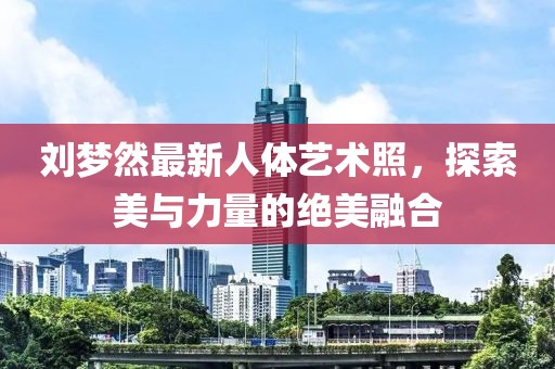 刘梦然最新人体艺术照，探索美与力量的绝美融合