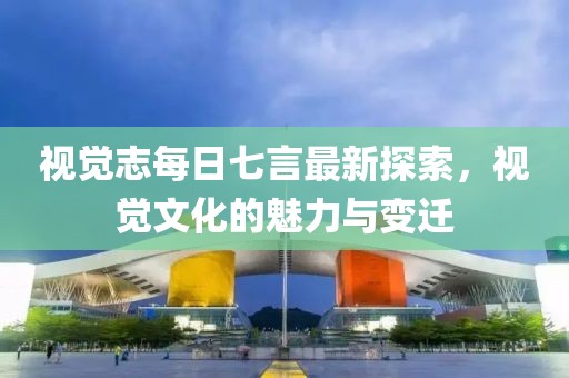 视觉志每日七言最新探索，视觉文化的魅力与变迁