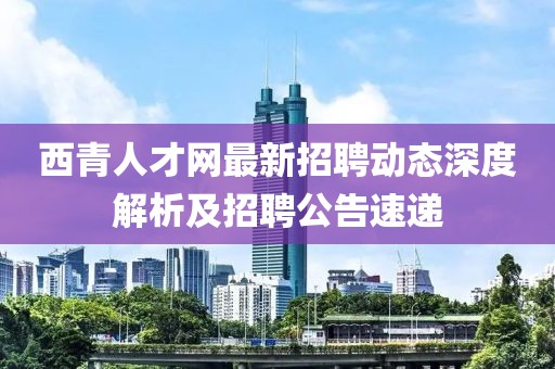 西青人才网最新招聘动态深度解析及招聘公告速递