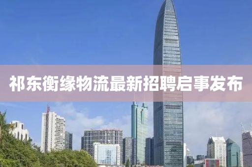 祁东衡缘物流最新招聘启事发布