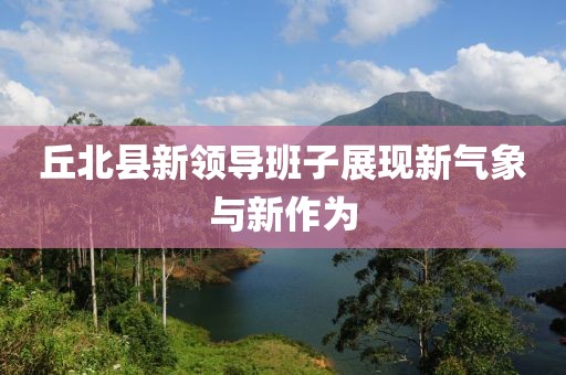 丘北县新领导班子展现新气象与新作为