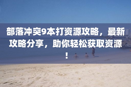 部落冲突9本打资源攻略，最新攻略分享，助你轻松获取资源！