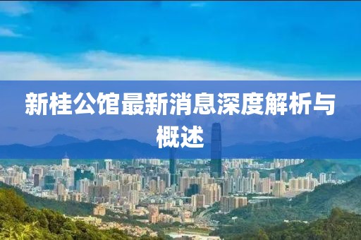 新桂公馆最新消息深度解析与概述