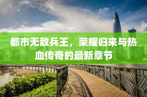 都市无敌兵王，荣耀归来与热血传奇的最新章节