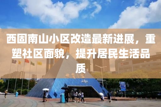 西固南山小区改造最新进展，重塑社区面貌，提升居民生活品质