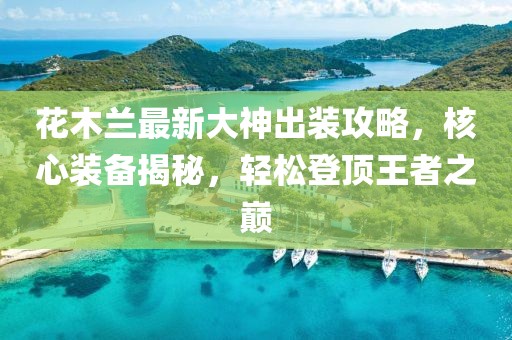花木兰最新大神出装攻略，核心装备揭秘，轻松登顶王者之巅