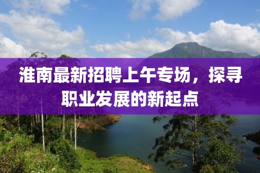 淮南最新招聘上午专场，探寻职业发展的新起点