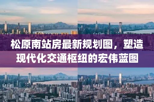 松原南站房最新规划图，塑造现代化交通枢纽的宏伟蓝图