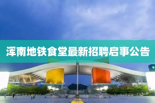 浑南地铁食堂最新招聘启事公告