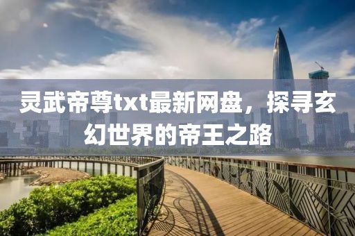 灵武帝尊txt最新网盘，探寻玄幻世界的帝王之路