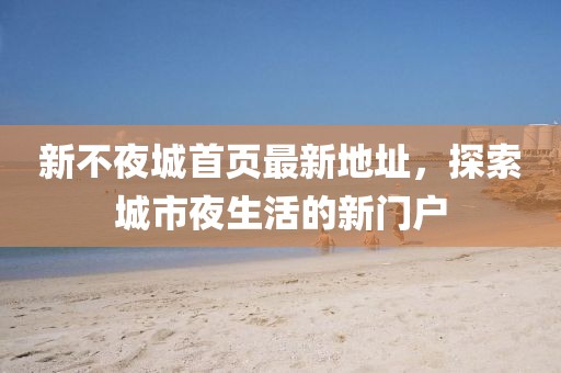新不夜城首页最新地址，探索城市夜生活的新门户