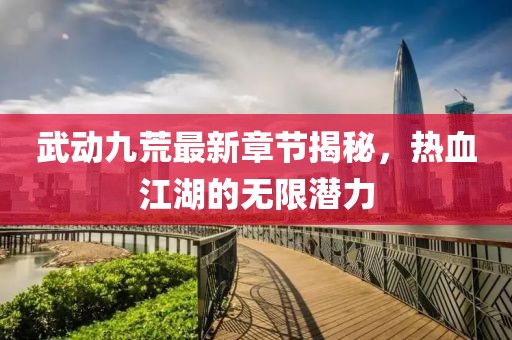 武动九荒最新章节揭秘，热血江湖的无限潜力