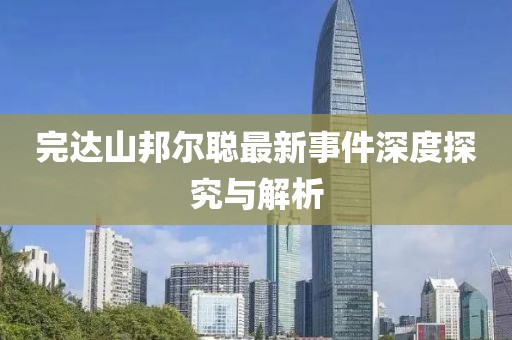 完达山邦尔聪最新事件深度探究与解析