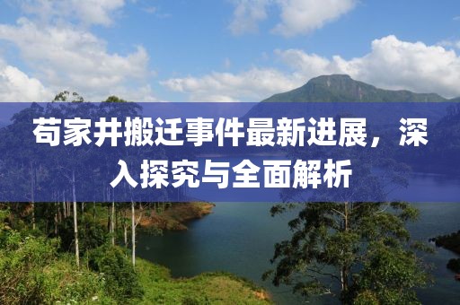 苟家井搬迁事件最新进展，深入探究与全面解析