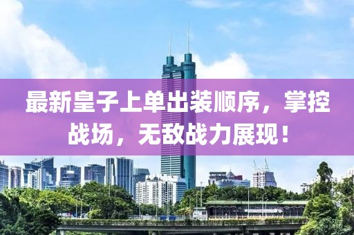 最新皇子上单出装顺序，掌控战场，无敌战力展现！