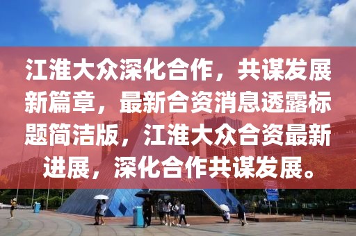 江淮大众深化合作，共谋发展新篇章，最新合资消息透露标题简洁版，江淮大众合资最新进展，深化合作共谋发展。