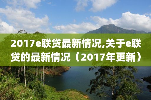 2017e联贷最新情况,关于e联贷的最新情况（2017年更新）