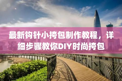 最新钩针小挎包制作教程，详细步骤教你DIY时尚挎包