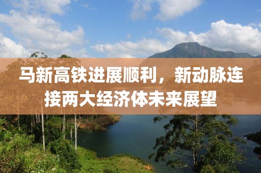 马新高铁进展顺利，新动脉连接两大经济体未来展望