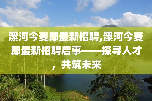 漯河今麦郎最新招聘,漯河今麦郎最新招聘启事——探寻人才，共筑未来